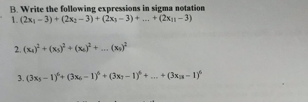 B. Write the following expressions in sigma notation
1. (2x1-3)+ (2x2 - 3) + (2x3 - 3)+ ... + (2x11 – 3)
2. (x4) + (xs)² + (x)° + ... (x9)
3. (3xs – 1)°+ (3x6 – 1)° + (3x7– 1)° + ... + (3x18 – 1)
