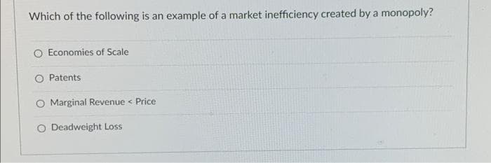 Which of the following is an example of a market inefficiency created by a monopoly?
Economies of Scale
Patents
Marginal Revenue < Price
O Deadweight Loss
