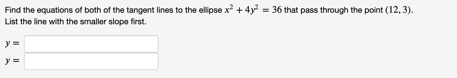 Find the equations of both of the tangent lines to the ellipse x² + 4y² = 36 that pass through the point (12, 3).
List the line with the smaller slope first.
ソミ
