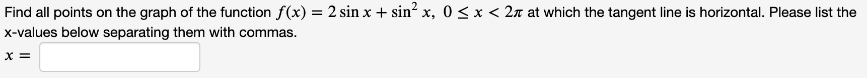 Find all points on the graph of the function f(x) = 2 sin x + sin² x, 0 < x < 2n at which the tangent line is horizontal. Please list the
x-values below separating them with commas.
х%3
