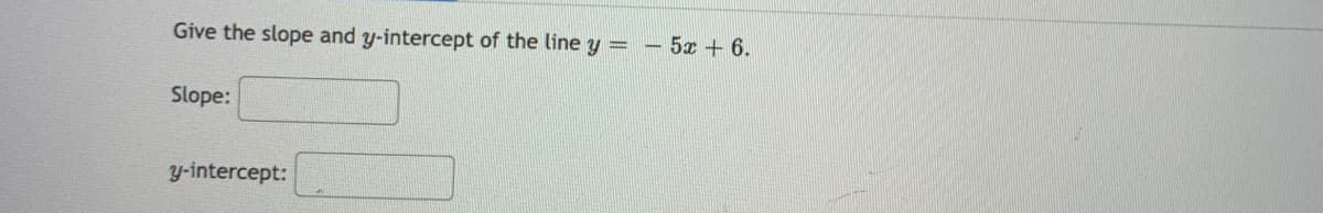 Give the slope and y-intercept of the line y = – 5x + 6.
Slope:
y-intercept:
