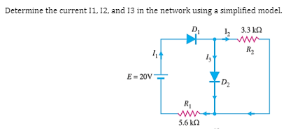 Determine the current 11, 12, and 13 in the network using a simplified model.
D
1, 3.3 ka
ww
R2
E= 20V
D2
R1
ww
5.6 k2
