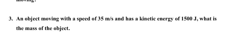 3. An object moving with a speed of 35 m/s and has a kinetic energy of 1500 J, what is
the mass of the object.
