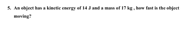 5. An object has a kinetic energy of 14 J and a mass of 17 kg , how fast is the object
moving?
