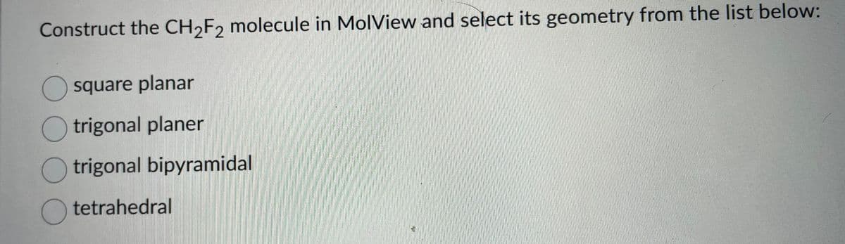 Construct the CH₂F2 molecule in MolView and select its geometry from the list below:
O square planar
trigonal planer
Otrigonal bipyramidal
Otetrahedral