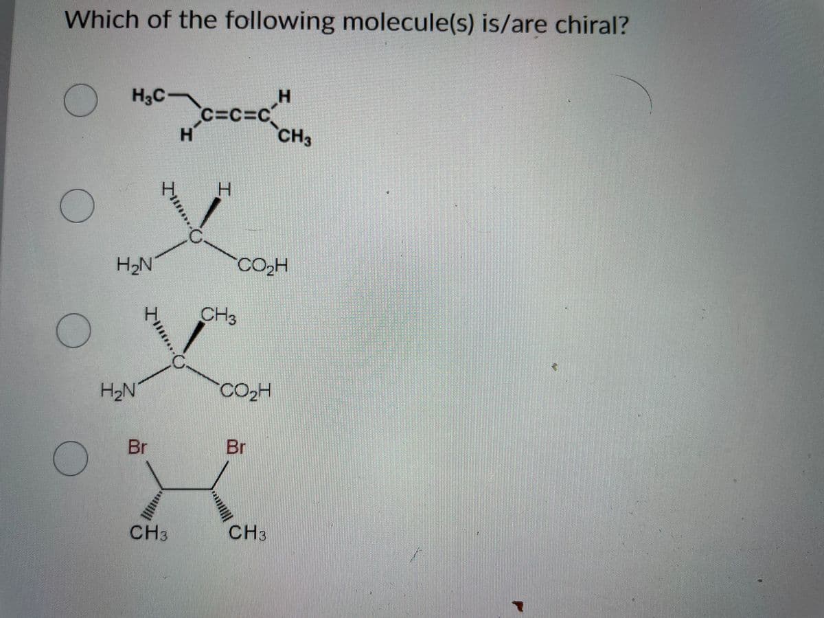 Which of the following molecule(s) is/are chiral?
O
O
H3C
H₂N
H₂N
Br
Zum…...
)......…
CH3
H
C=C=C
H
CH3
CO₂H
CO₂H
Br
H
CH3
CH3