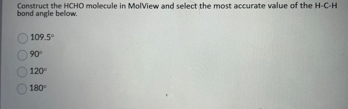 Construct the HCHO molecule in MolView and select the most accurate value of the H-C-H
bond angle below.
109.5°
90°
120°
180°