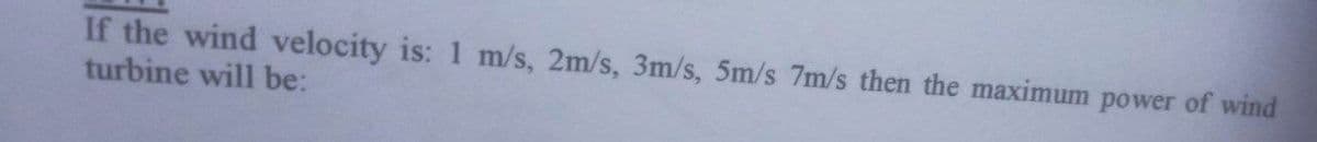 If the wind velocity is: 1 m/s, 2m/s, 3m/s, 5m/s 7m/s then the maximum power of wind
turbine will be: