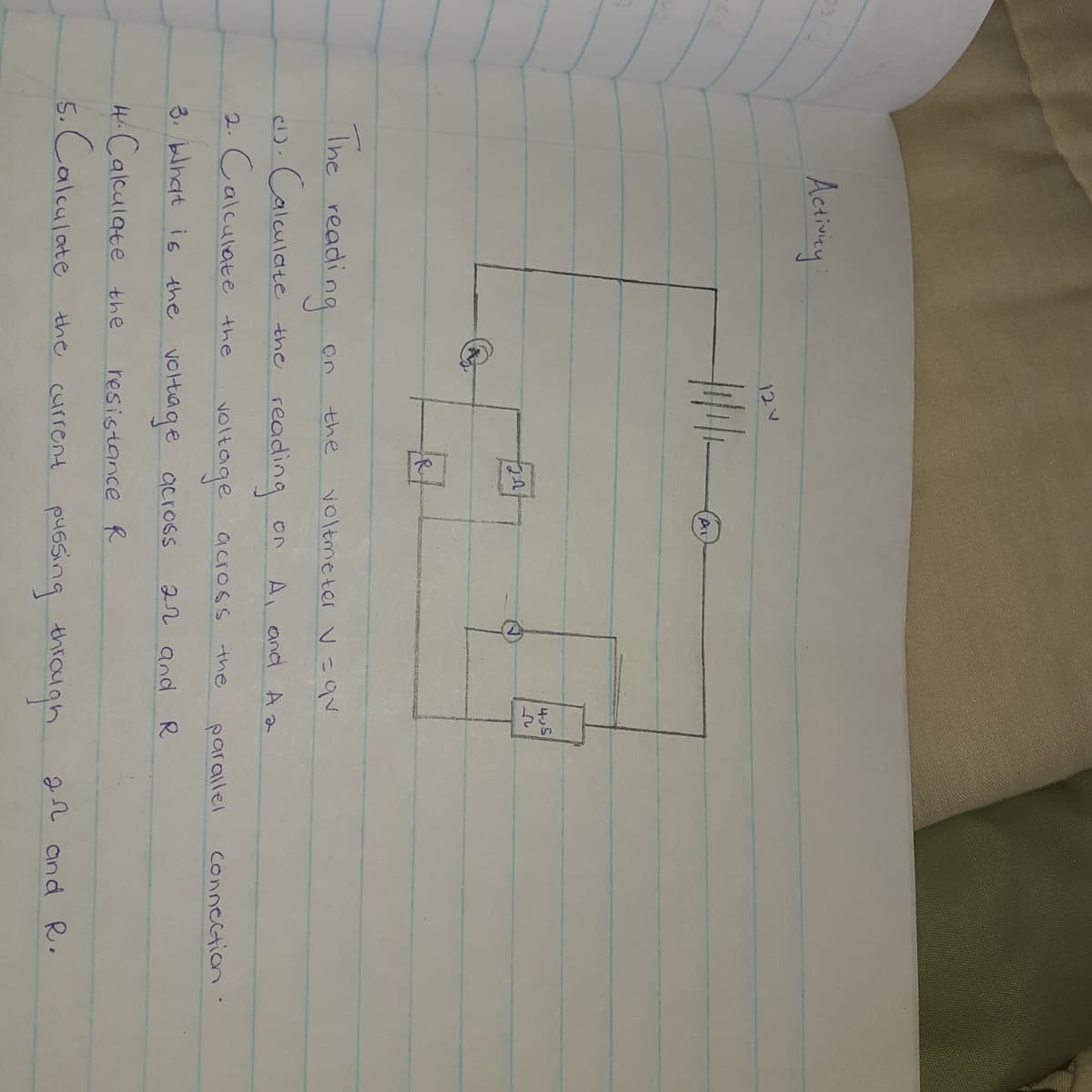 Actiny
12V
The reading
On
the
Voltmeter V=qV
d). Calculate the reading
2. Calculate the
A, and A a
voltage
3. blhat is the voHtiage across
across
the
parallel
Connection
22 and
Hi Calculate the
resistance R
5. Calculate the carrent puesng enaigh
22 and R.
