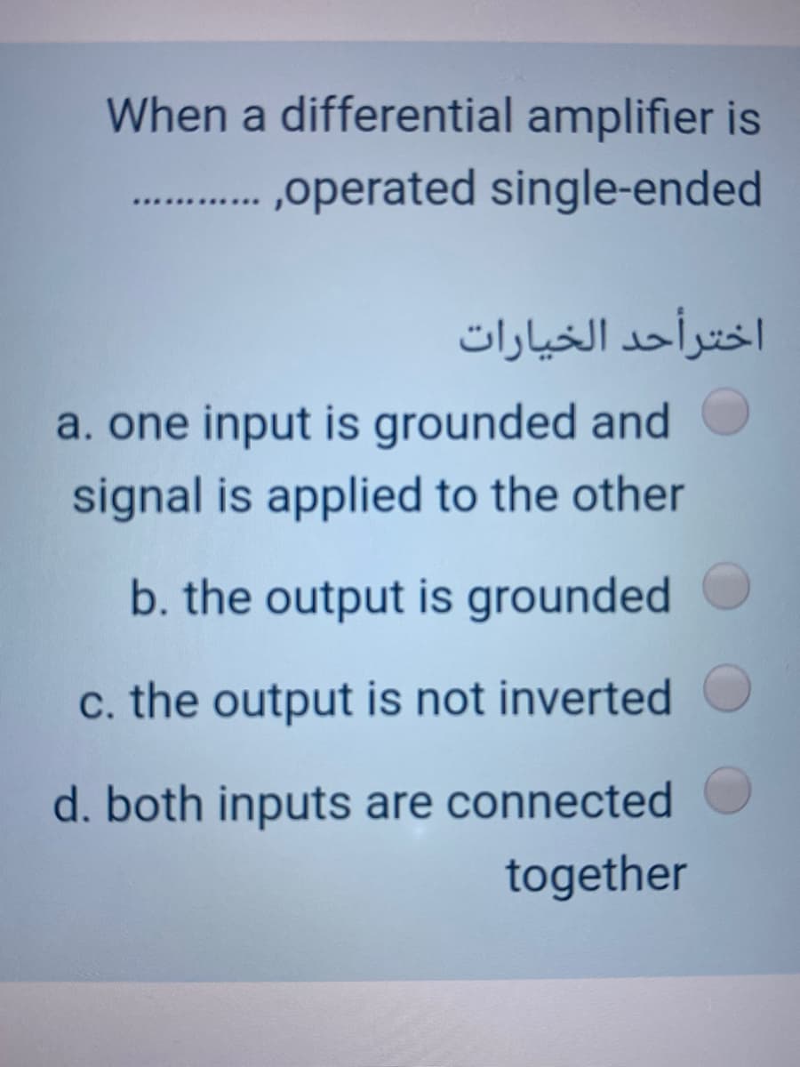 When a differential amplifier is
,operated single-ended
اخترأحد الخيارات
a. one input is grounded and
signal is applied to the other
b. the output is grounded
c. the output is not inverted
d. both inputs are connected
together
