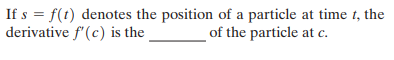 If s = f(t) denotes the position of a particle at time t, the
derivative f'(c) is the
of the particle at c.
