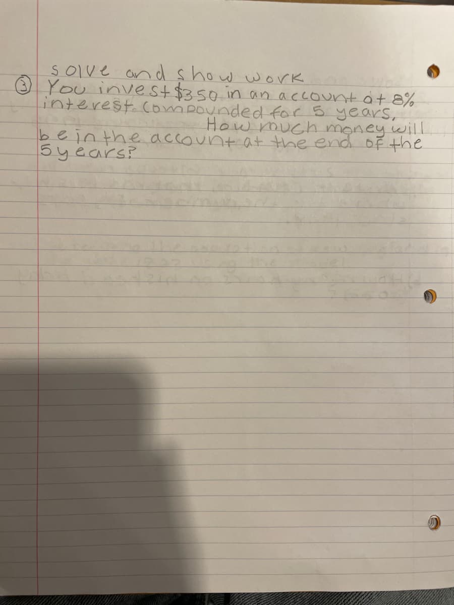 solve and show work
You invest $350 in an account at 8%
interest Compounded for 5 years,
How much money will
be in the account at the end of the
5 years?