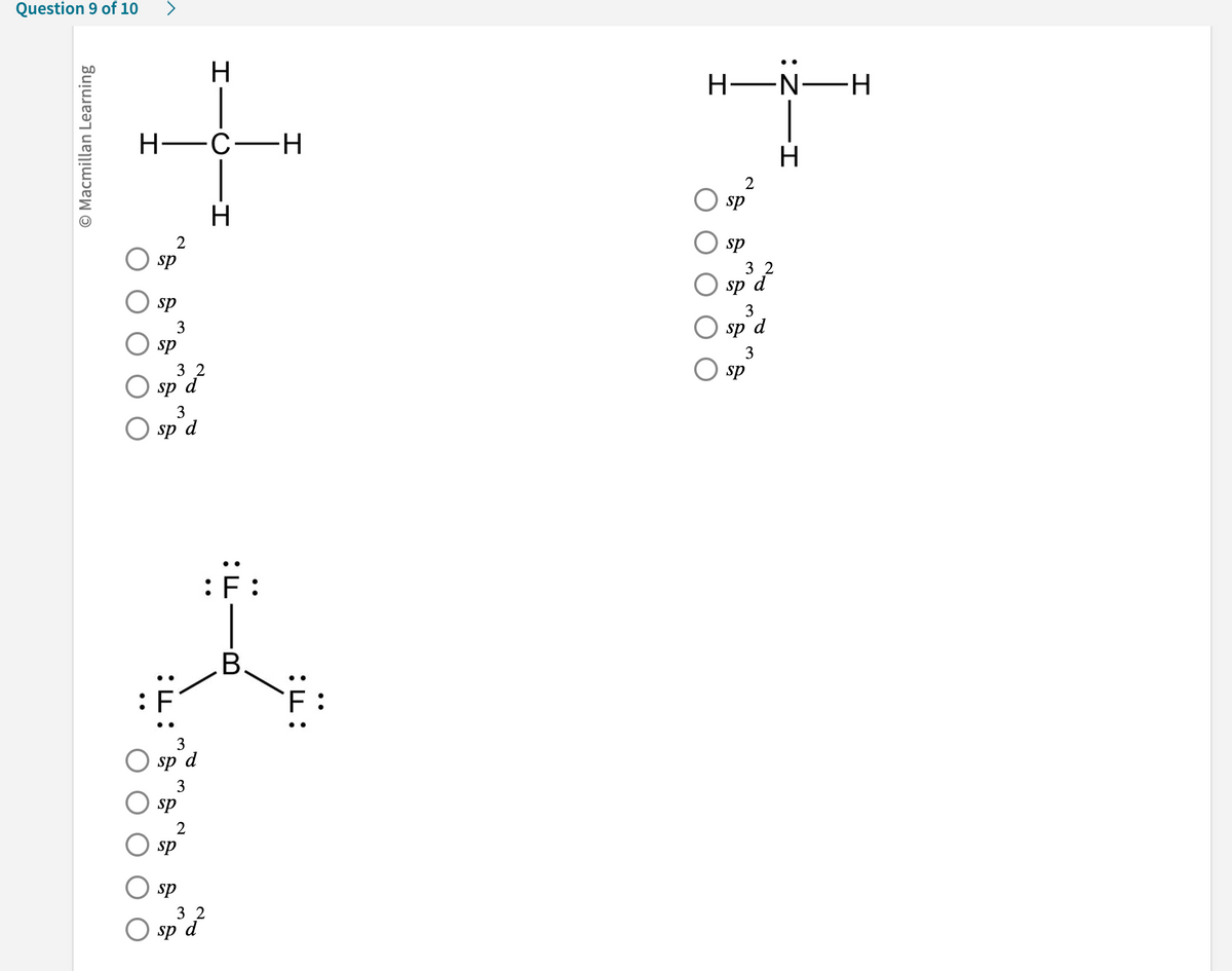 Question 9 of 10
O Macmillan Learning
sp
H-C-H
sp
sp
32
sp d
3
sp d
T:
3
sp d
3
sp
sp
sp
O sp d
HICII
Н
32
Н
: Ë :
B.
F:
:
H—N-
H-N-H
sp
sp
32
sp d
3
sp d
3
sp
H