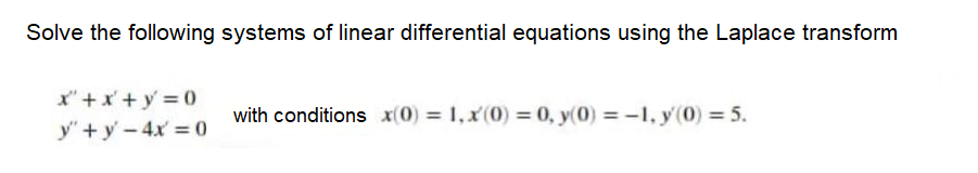 Solve the following systems of linear differential equations using the Laplace transform
x" +x' + y = 0
with conditions x(0) = 1, x(0) = 0, y(0) = -1, y'(0) = 5.
y"+ y - 4x = 0
