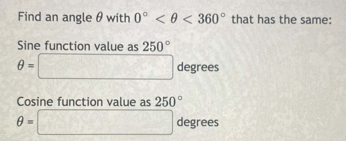 Find an angle 0 with 0° <0 < 360° that has the same:
Sine function value as 250°
degrees
%3D
Cosine function value as 250°
degrees
