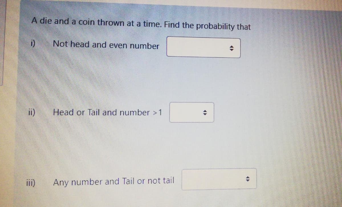 A die and a coin thrown at a time. Find the probability that
i)
Not head and even number
ii)
Head or Tail and number>1
iii)
Any number and Tail or not tail
