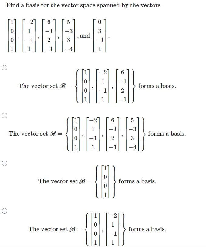 Find a basis for the vector space spanned by the vectors
O
O
O
0
1
6
-1
2
The vector set B =
=
The vector set B
5
-3
3
=
>
The vector set B
and
6
0 1 -1
000-
2
1
2
The vector set B
=
0
3
-1
1
-2
G
1
=
6
5
-1 -3
3
2
(1)
0 1
0
4
-
forms a basis.
forms a basis.
forms a basis.
forms a basis.