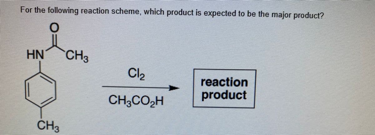 For the following reaction scheme, which product is expected to be the major product?
HN
CH3
Cl2
reaction
product
CH3CO2H
CH3
