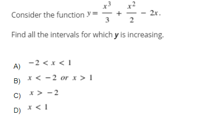 x2
Consider the function y=
2x.
2
Find all the intervals for which y is increasing.
-2 < x < 1
A)
x < -2 or x > I
B)
C) * > - 2
D) * < I
