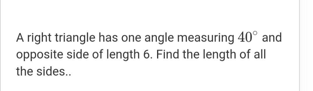 A right triangle has one angle measuring 40° and
opposite side of length 6. Find the length of al
the sides..
