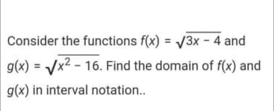 Consider the functions f(x) = V3x - 4 and
g(x) = Jx2 - 16. Find the domain of f(x) and
%3D
g(x) in interval notation..
