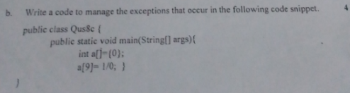 b.
Write a code to manage the exceptions that occur in the following code snippet.
public class Qus8c {
public static void main(String[] args)
int a[]=(0};
a(9]= 1/0; }
