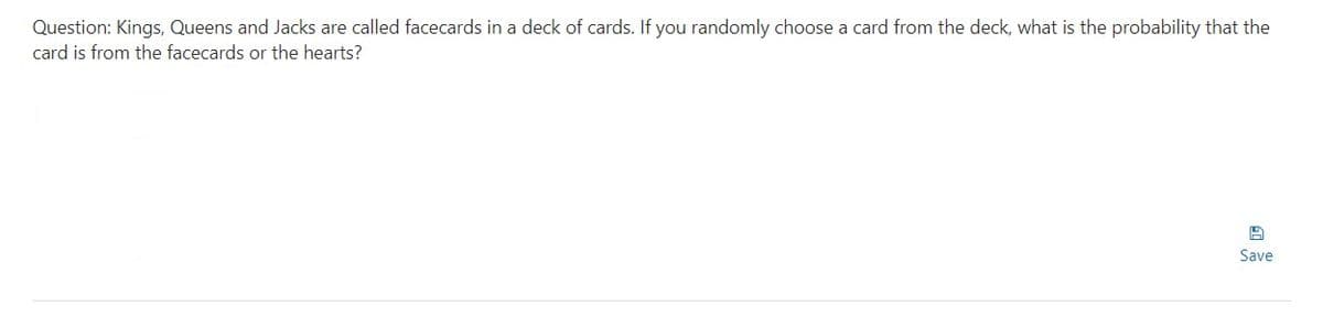 Question: Kings, Queens and Jacks are called facecards in a deck of cards. If you randomly choose a card from the deck, what is the probability that the
card is from the facecards or the hearts?
Save
