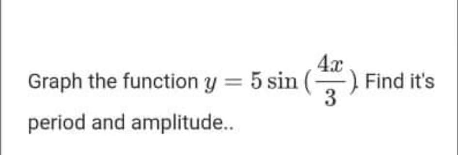 Graph the function y = 5 sin
4x
Find it's
3
period and amplitude..
