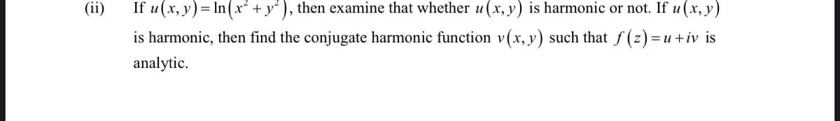 (ii)
If u(x, y) = In(x² + y° ), then examine that whether u(x, y) is harmonic or not. If u (x, y)
is harmonic, then find the conjugate harmonic function v(x, y) such that f (z)=u+iv is
analytic.
