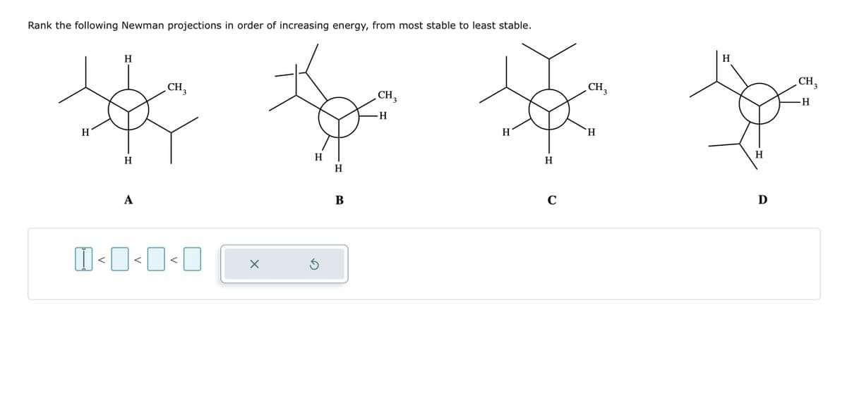 Rank the following Newman projections in order of increasing energy, from most stable to least stable.
H
380
H
H
A
CH₂
3
<<<
X
H
Ś
H
B
CH₂
-H
H
H
C
CH₂
3
H
H
H
Ꭰ
CH 3
H