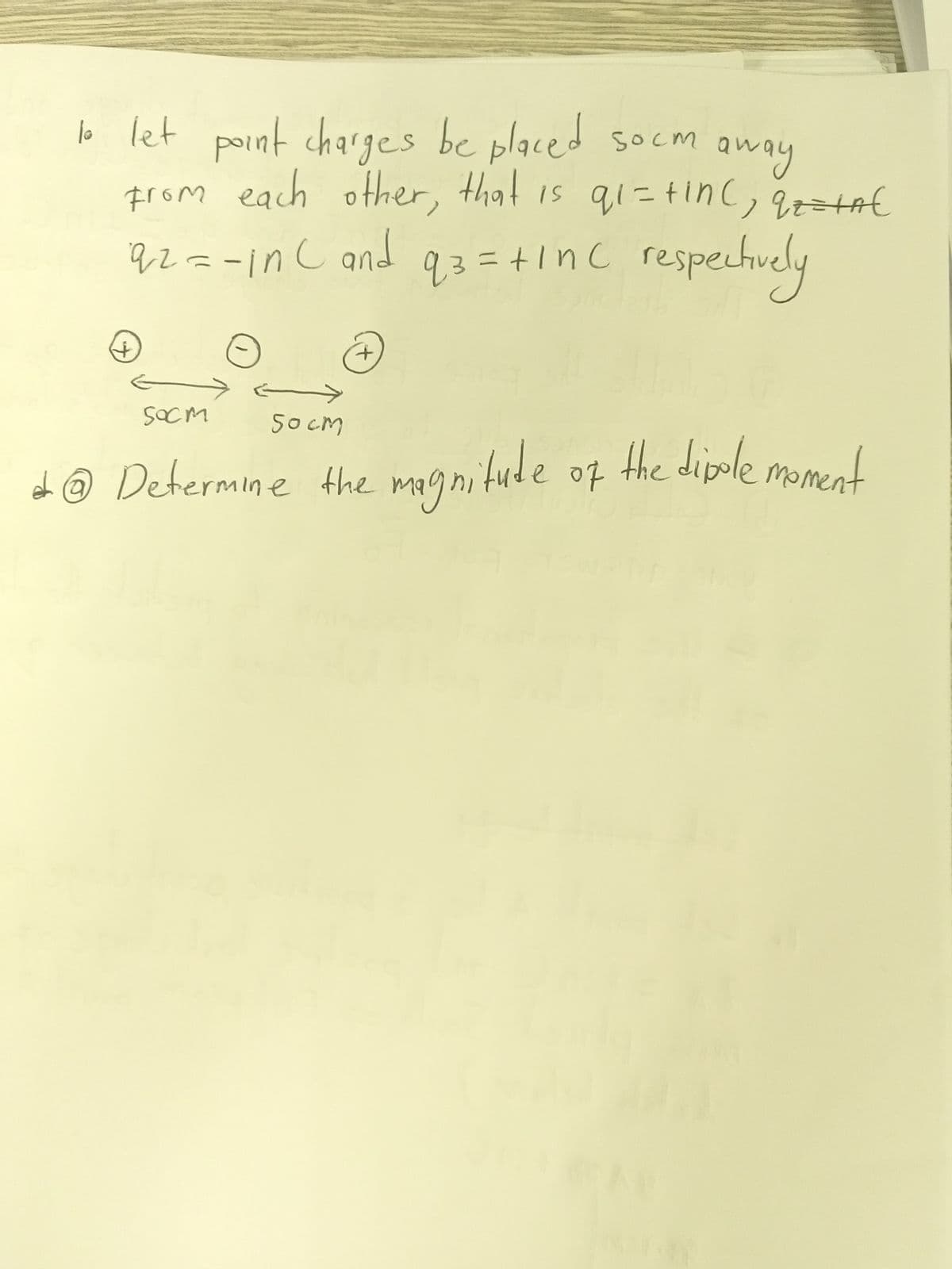 lo let peint charges be placed socm away
prom each other, that is qi= tinc, qz=t€
respectuely
SOcm an
q2=-in c and
q3=+1nC
SOcm
socM
the dipole moment
d@ Determine Ahe magnitude of
