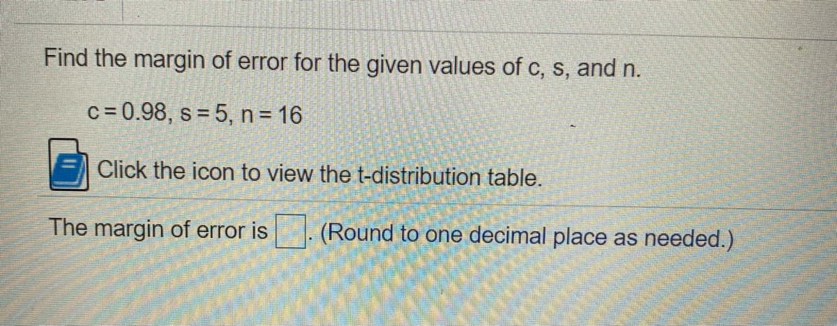 Find the margin of error for the given values of c, s, and n.
c = 0.98, s = 5, n= 16
Click the icon to view the t-distribution table.
The margin of error is
(Round to one decimal place as needed.)
