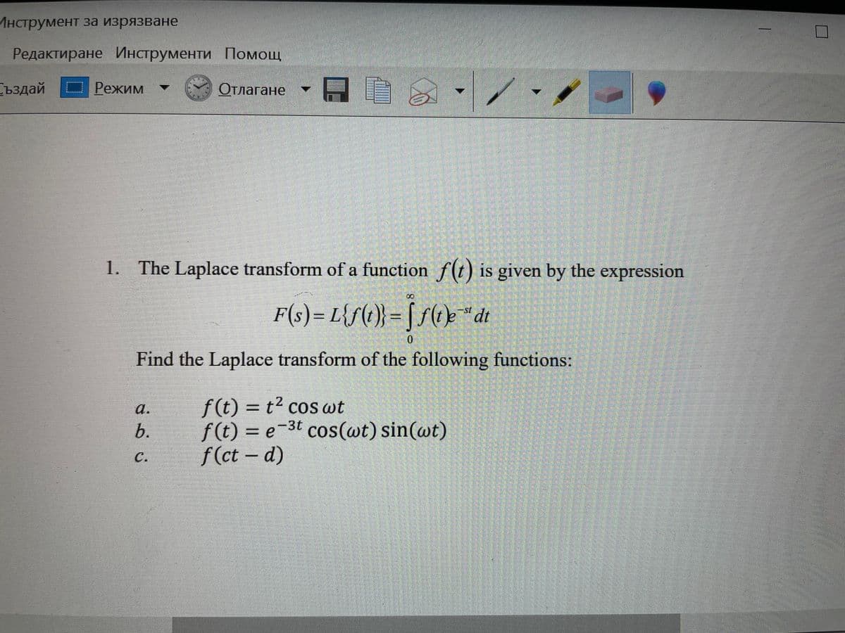 Инструмент за изрязване
Редактиране Инструменти Помощ
Създай | Режим
Отлагане
1. The Laplace transform of a function f(t) is given by the expression
F(s) = L{f()} = [ S(e "dt
0.
Find the Laplace transform of the following functions:
f(t) = t² cos wt
f(t) = e-3t cos(wt) sin(wt)
f (ct - d)
a.
b.
C.
