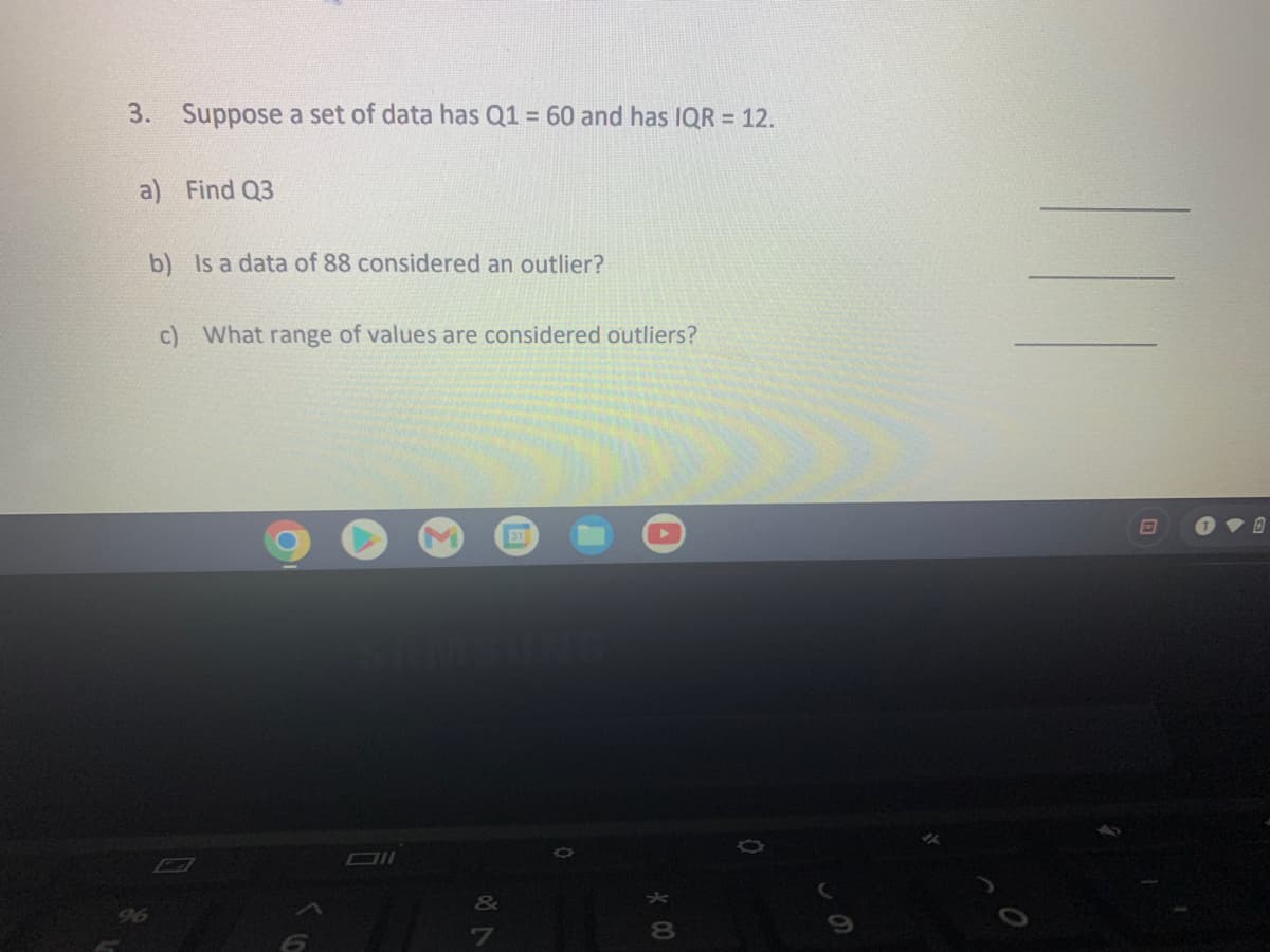 3. Suppose a set of data has Q1 = 60 and has IQR = 12.
a) Find Q3
b) Is a data of 88 considered an outlier?
c) What range of values are considered outliers?
31
&
96
7
8.
