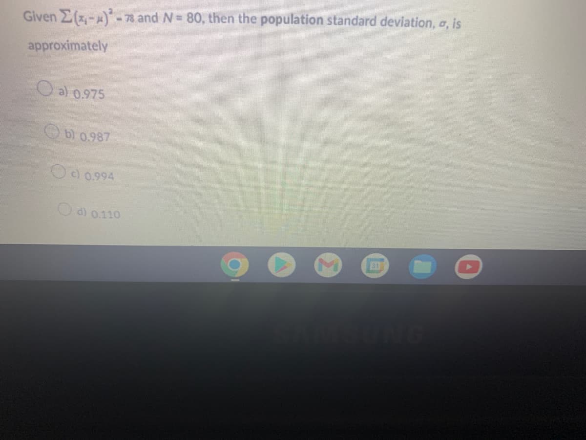 %3D
Given Z(-)- 78 and N= 80, then the population standard deviation, a, is
approximately
O al 0.975
Ob) 0.987
O9 0.994
c)
Od) 0.110
