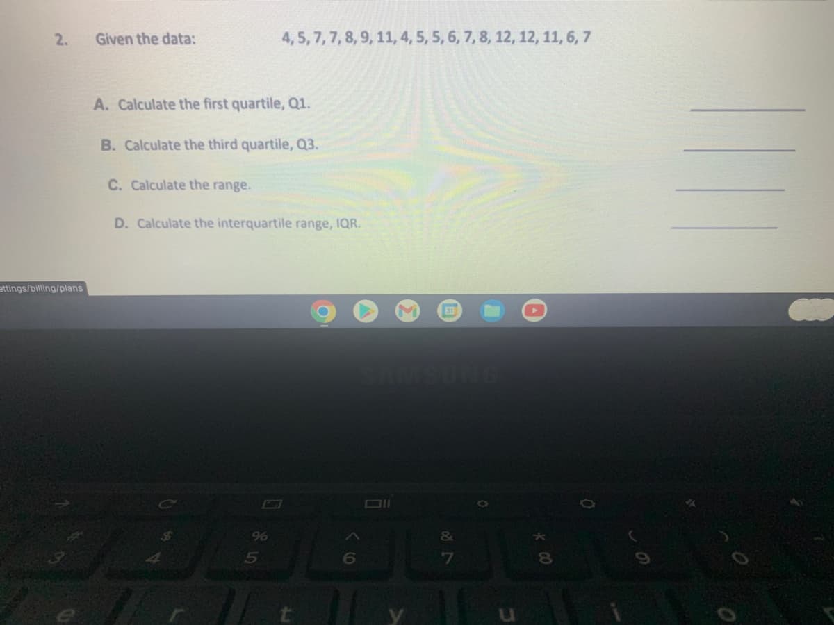 2.
Given the data:
4,5, 7,7, 8, 9, 11, 4, 5, 5, 6, 7,8, 12, 12, 11, 6, 7
A. Calculate the first quartile, Q1.
B. Calculate the third quartile, Q3.
C. Calculate the range.
D. Calculate the interquartile range, IQR.
ettings/billing/plans
SUNG
96
&
5
80
