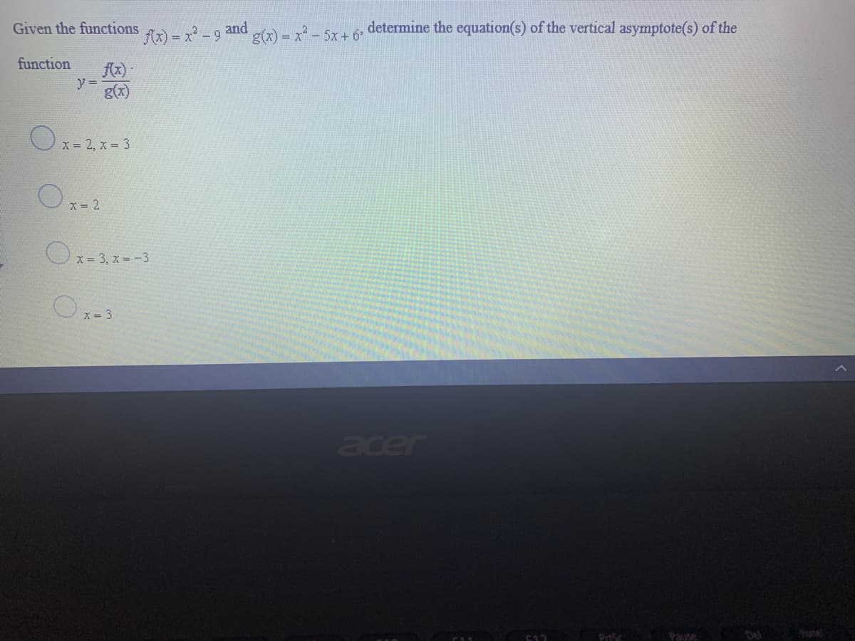 Given the functions
Ax) = x -9 and
g(x) = x- 5x+ 6
determine the equation(s) of the vertical asymptote(s) of the
function
Ax) -
y =
g(x)
x = 2, x = 3
Ox-2
X =
x = 3, x = -3
x = 3
acer
Pause
