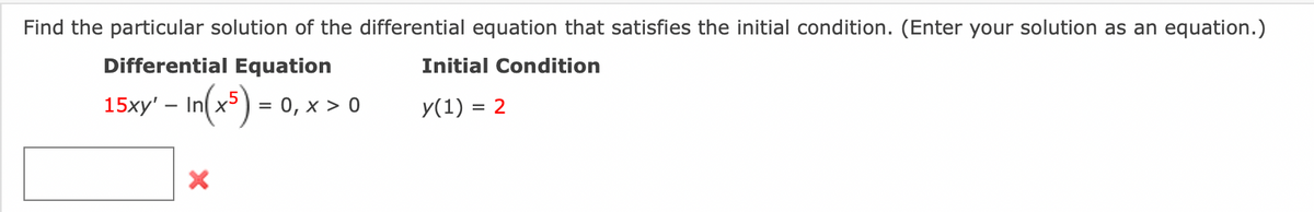 Find the particular solution of the differential equation that satisfies the initial condition. (Enter your solution as an equation.)
Differential Equation
15xy' – In(x5) = 0, x > 0
-
X
Initial Condition
y(1) = 2