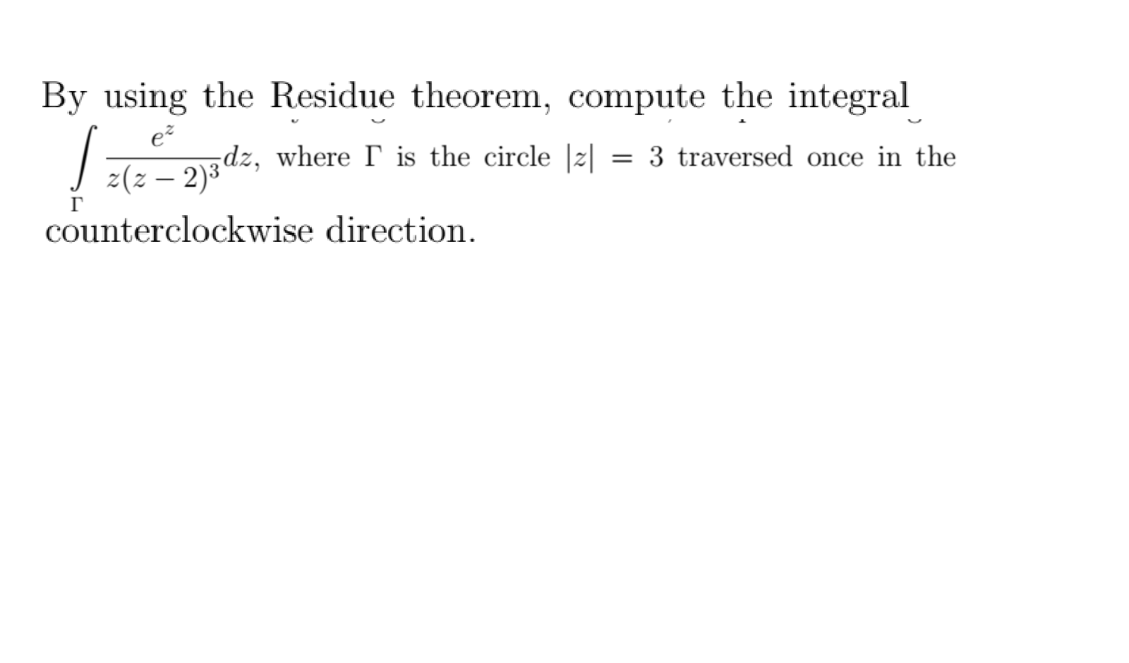 By using the Residue theorem, compute the integral
e
dz, where I is the circle |z|
= 3 traversed once in the
z(z – 2)3
“²,
-
counterclockwise direction.
