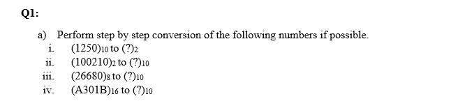 Ql:
a) Perform step by step conversion of the following numbers if possible.
(1250)10 to (?)2
(100210)2 to (?)10
(26680)s to (?)10
(A301B)16 to (?)10
i.
11.
111.
iv.
