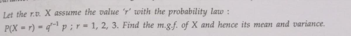 Let the r.v. X assume the value 'r' with the probability law :
P(X=r) = q-¹ p ; r = 1, 2, 3. Find the m.g.f. of X and hence its mean and variance.
r-1