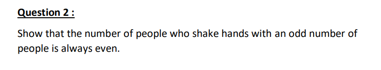 Question 2:
Show that the number of people who shake hands with an odd number of
people is always even.