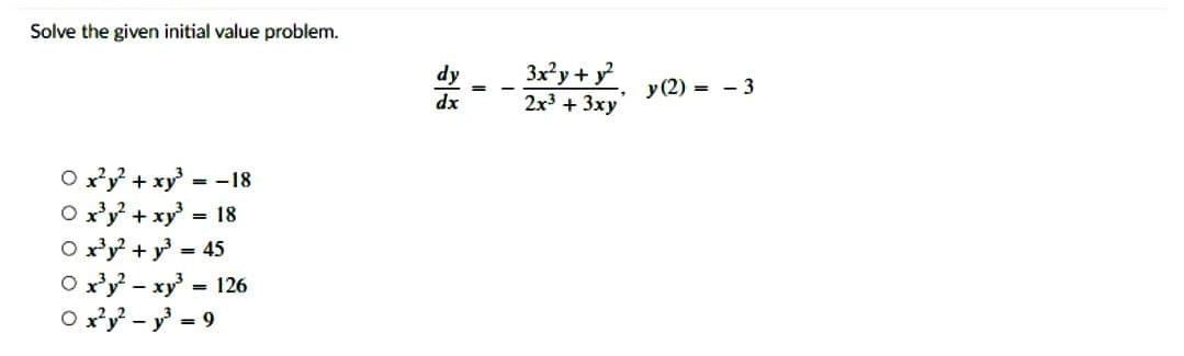 Solve the given initial value problem.
0x²y² + xy³ =-18
O x³y² + xy³ = 18
O x³y²+y³ = 45
O x³y² - xy³ = 126
0x²y²y³ = 9
dy
dx
3x²y + y²
2x³ + 3xy
y (2)=3