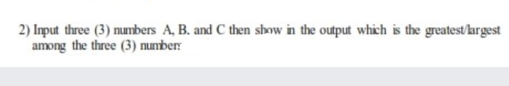 2) Input three (3) numbers A, B. and C then show in the output which is the greatest/kargest
among the three (3) number
