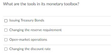 What are the tools in its monetary toolbox?
O Issuing Treasury Bonds
Changing the reserve requirement
Open-market operations
O Changing the discount rate
