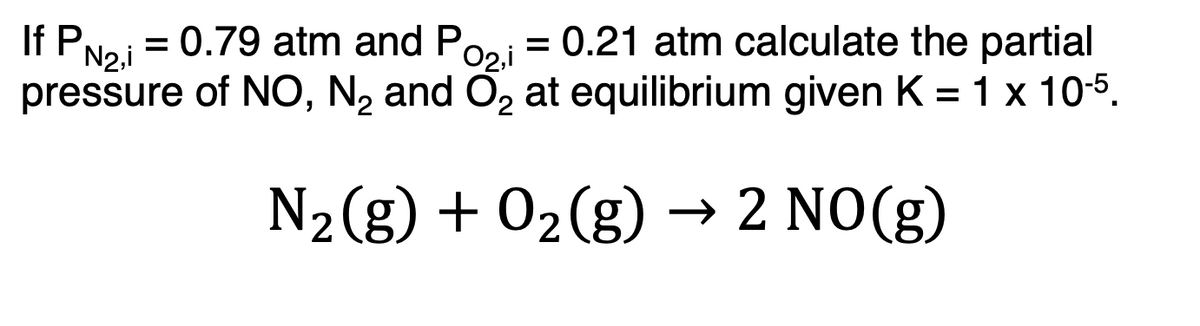 If PN₂,i = 0.79 atm and Pozi = 0.21 atm calculate the partial
pressure of NO, N₂ and O₂ at equilibrium given K = 1 x 10-5.
:
2
N₂(g) + O₂(g) → 2 NO(g)