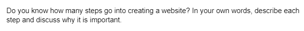 Do you know how many steps go into creating a website? In your own words, describe each
step and discuss why it is important.