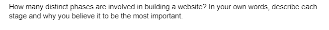 How many distinct phases are involved in building a website? In your own words, describe each
stage and why you believe it to be the most important.