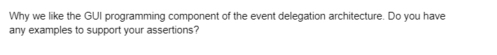 Why we like the GUI programming component of the event delegation architecture. Do you have
any examples to support your assertions?