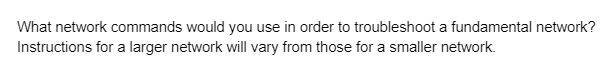 What network commands would you use in order to troubleshoot a fundamental network?
Instructions for a larger network will vary from those for a smaller network.